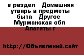  в раздел : Домашняя утварь и предметы быта » Другое . Мурманская обл.,Апатиты г.